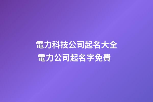 電力科技公司起名大全 電力公司起名字免費-第1張-公司起名-玄機派